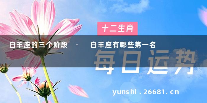 白羊座的三个阶段 - 白羊座有哪些第一名